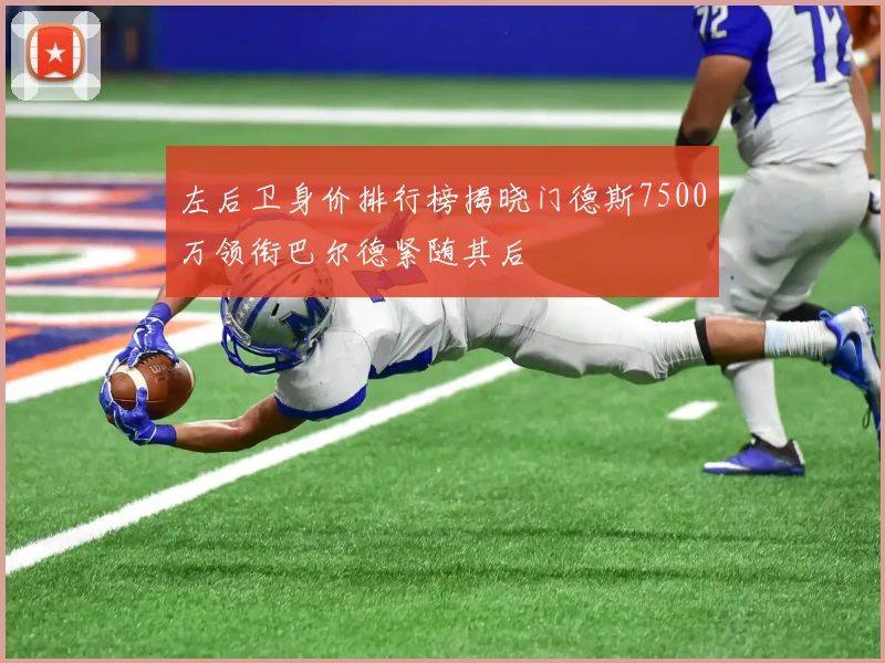 左后卫身价排行榜揭晓门德斯7500万领衔巴尔德紧随其后