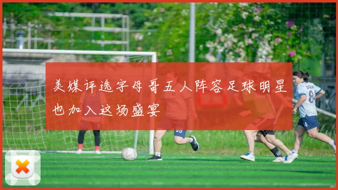 美媒评选字母哥五人阵容足球明星也加入这场盛宴
