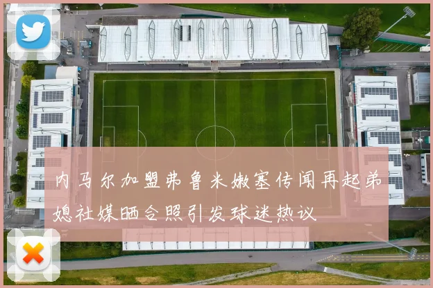 内马尔加盟弗鲁米嫩塞传闻再起弟媳社媒晒合照引发球迷热议