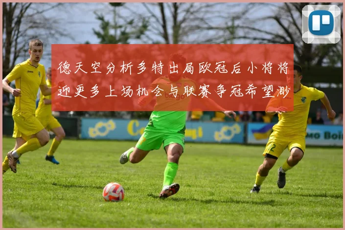德天空分析多特出局欧冠后小将将迎更多上场机会与联赛争冠希望渺茫