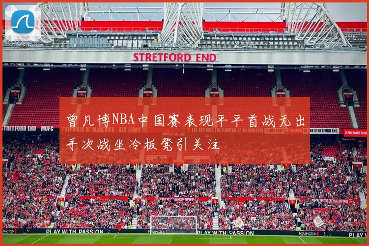 曾凡博NBA中国赛表现平平首战无出手次战坐冷板凳引关注