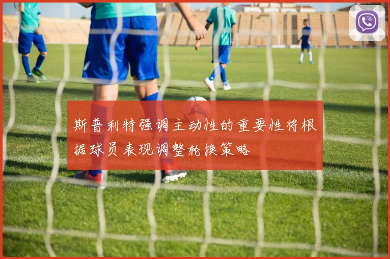斯普利特强调主动性的重要性将根据球员表现调整轮换策略