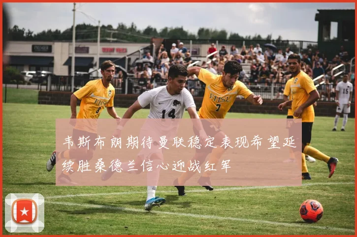 韦斯布朗期待曼联稳定表现希望延续胜桑德兰信心迎战红军