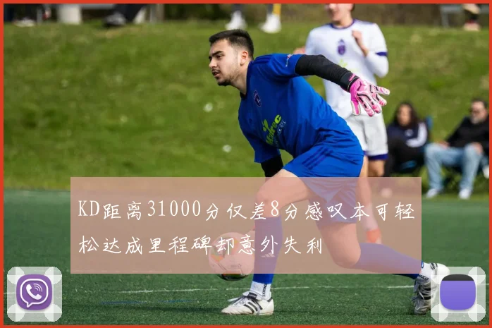 KD距离31000分仅差8分感叹本可轻松达成里程碑却意外失利