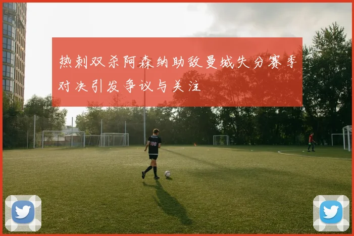 热刺双杀阿森纳助敌曼城失分赛季对决引发争议与关注