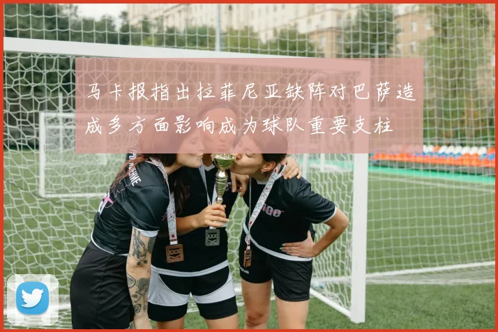 马卡报指出拉菲尼亚缺阵对巴萨造成多方面影响成为球队重要支柱