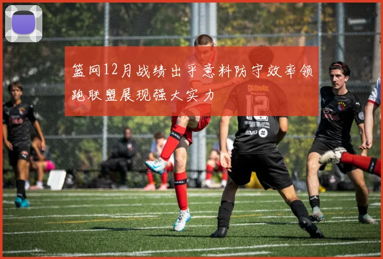 篮网12月战绩出乎意料防守效率领跑联盟展现强大实力