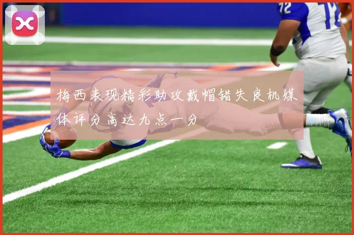 梅西表现精彩助攻戴帽错失良机媒体评分高达九点一分
