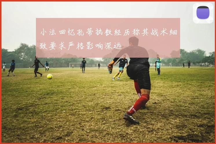 小法回忆孔蒂执教经历称其战术细致要求严格影响深远