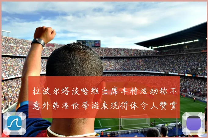 拉波尔塔谈哈维出席丰特活动称不意外弗洛伦蒂诺表现得体令人赞赏