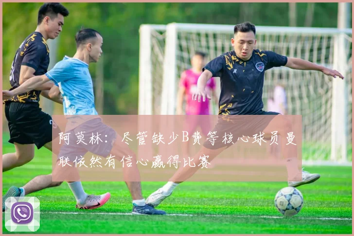 阿莫林：尽管缺少B费等核心球员曼联依然有信心赢得比赛