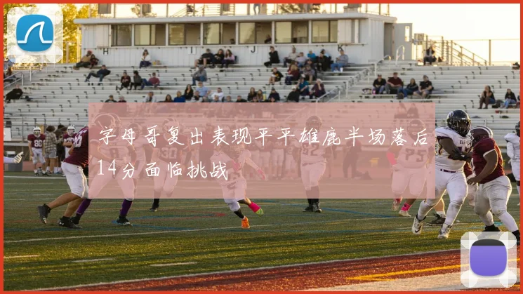 字母哥复出表现平平雄鹿半场落后14分面临挑战