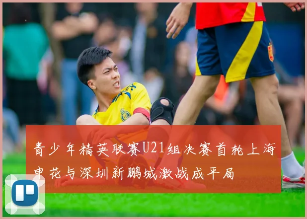 青少年精英联赛U21组决赛首轮上海申花与深圳新鹏城激战成平局