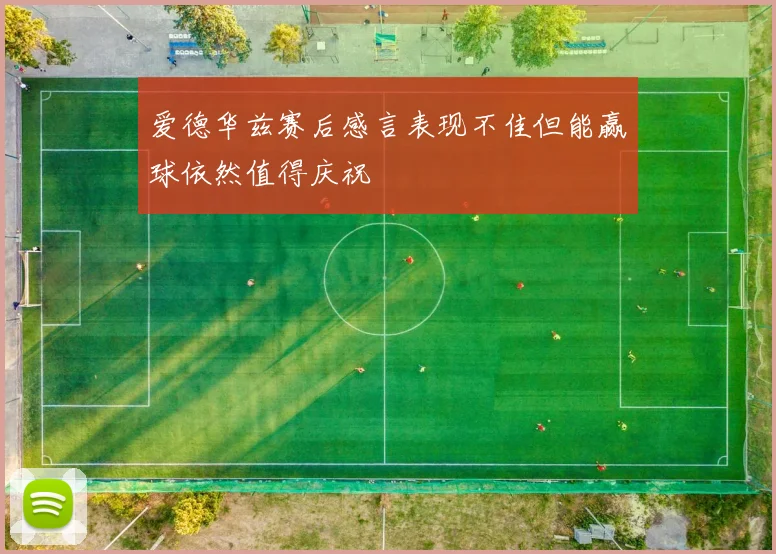 爱德华兹赛后感言表现不佳但能赢球依然值得庆祝