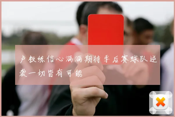 卢教练信心满满期待季后赛球队逆袭一切皆有可能