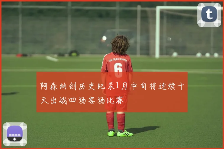 阿森纳创历史纪录1月中旬将连续十天出战四场客场比赛