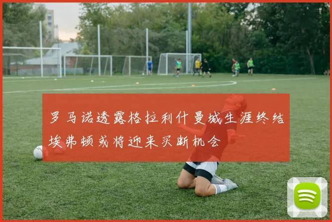 罗马诺透露格拉利什曼城生涯终结埃弗顿或将迎来买断机会