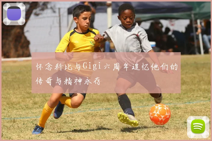 怀念科比与Gigi六周年追忆他们的传奇与精神永存