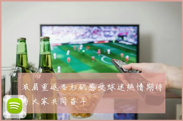 浓眉重返洛杉矶感受球迷热情期待与大家共同奋斗