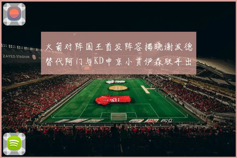 火箭对阵国王首发阵容揭晓谢泼德替代阿门与KD申京小贾伊森联手出战