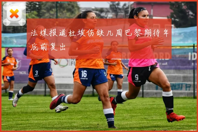 法媒报道杜埃伤缺几周巴黎期待年底前复出