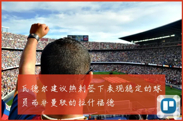 瓦德尔建议热刺签下表现稳定的球员而非曼联的拉什福德