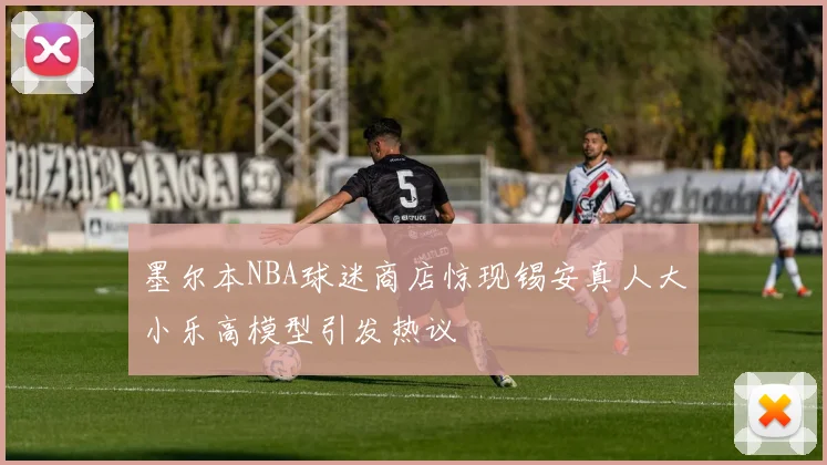 墨尔本NBA球迷商店惊现锡安真人大小乐高模型引发热议