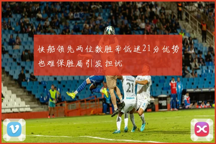 快船领先两位数胜率低迷21分优势也难保胜局引发担忧