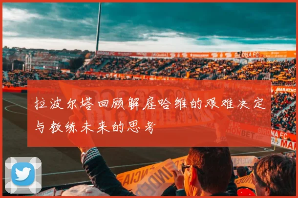 拉波尔塔回顾解雇哈维的艰难决定与教练未来的思考
