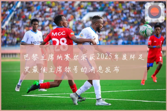 巴黎主席纳赛尔荣获2025年度环足奖最佳主席称号的消息发布