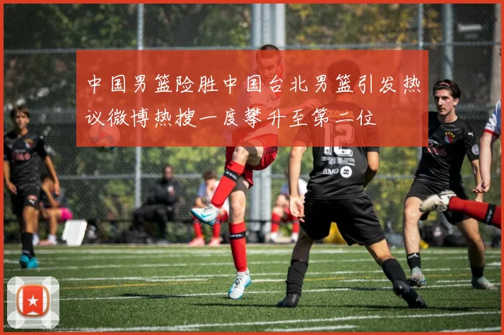 中国男篮险胜中国台北男篮引发热议微博热搜一度攀升至第二位