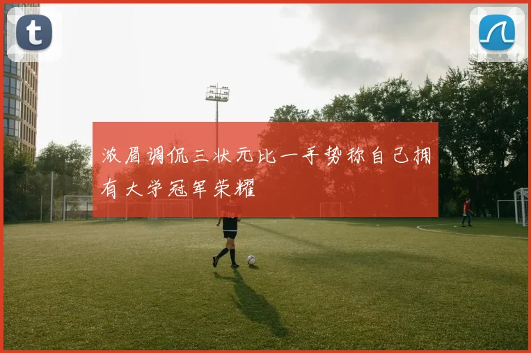 浓眉调侃三状元比一手势称自己拥有大学冠军荣耀