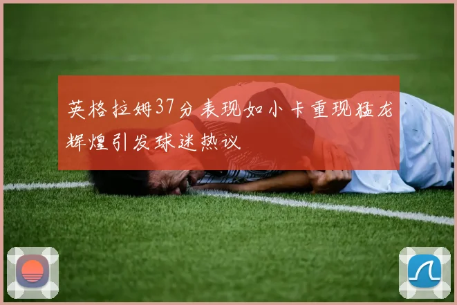 英格拉姆37分表现如小卡重现猛龙辉煌引发球迷热议