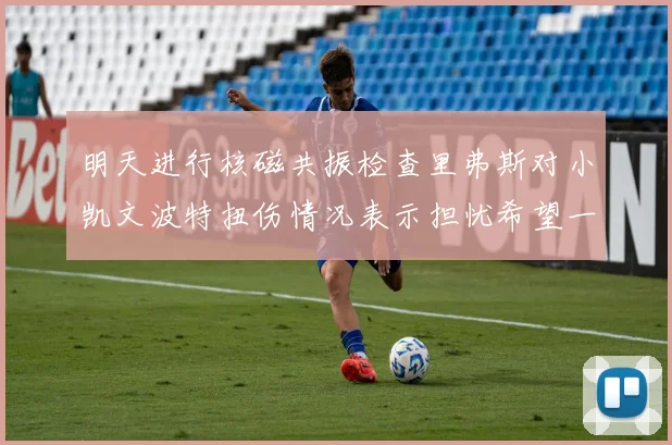 明天进行核磁共振检查里弗斯对小凯文波特扭伤情况表示担忧希望一切顺利
