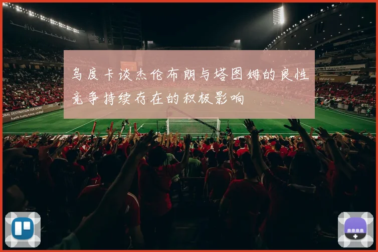 乌度卡谈杰伦布朗与塔图姆的良性竞争持续存在的积极影响