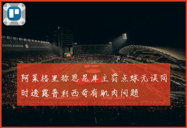 阿莱格里称恩昆库主罚点球无误同时透露普利西奇有肌肉问题