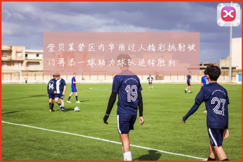 登贝莱禁区内华丽过人精彩挑射破门再添一球助力球队逆转胜利