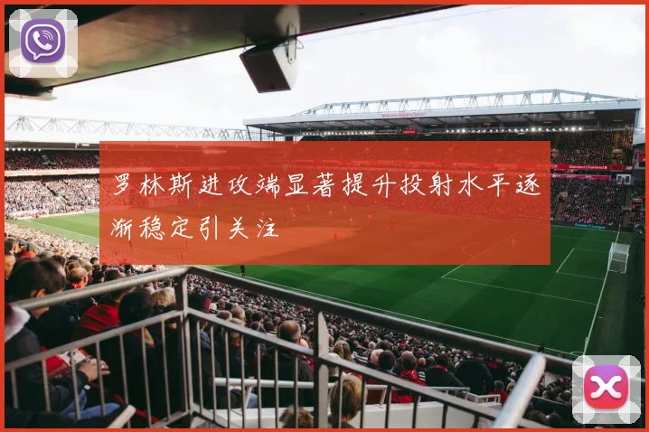 罗林斯进攻端显著提升投射水平逐渐稳定引关注