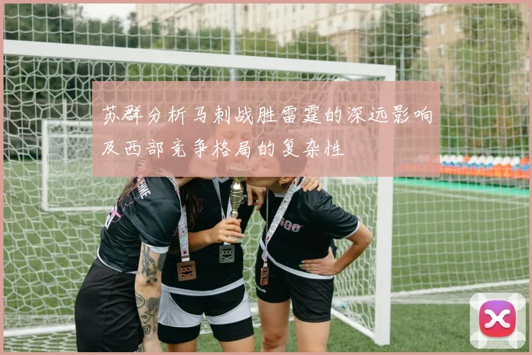 苏群分析马刺战胜雷霆的深远影响及西部竞争格局的复杂性