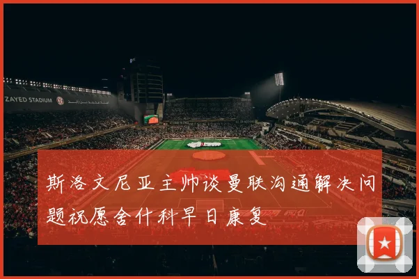 斯洛文尼亚主帅谈曼联沟通解决问题祝愿舍什科早日康复