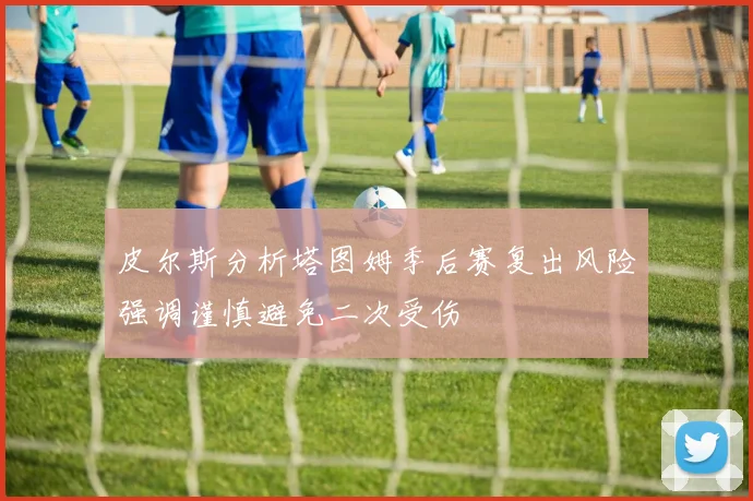 皮尔斯分析塔图姆季后赛复出风险强调谨慎避免二次受伤