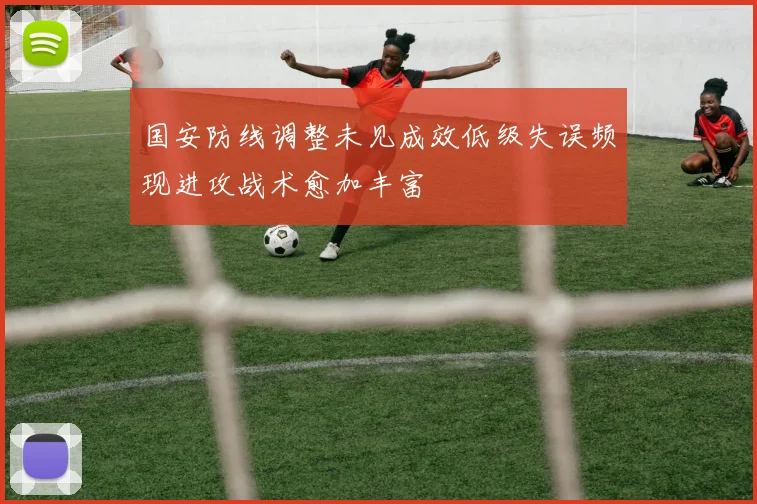 国安防线调整未见成效低级失误频现进攻战术愈加丰富