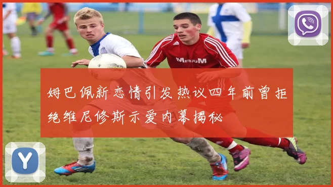 姆巴佩新恋情引发热议四年前曾拒绝维尼修斯示爱内幕揭秘