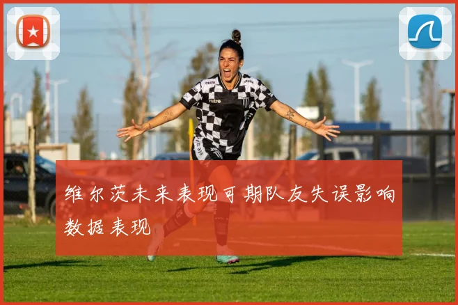 维尔茨未来表现可期队友失误影响数据表现