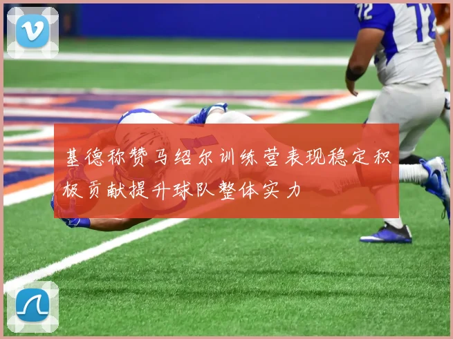 基德称赞马绍尔训练营表现稳定积极贡献提升球队整体实力