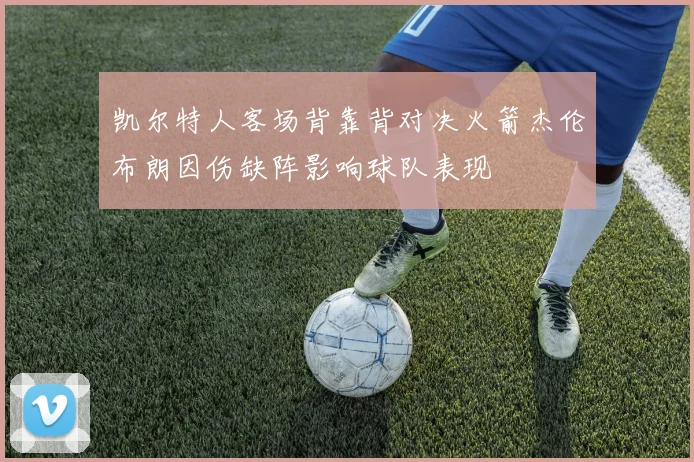 凯尔特人客场背靠背对决火箭杰伦布朗因伤缺阵影响球队表现