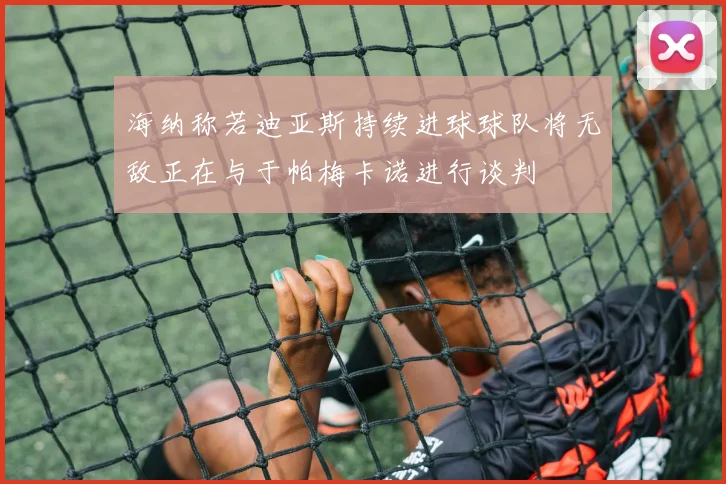 海纳称若迪亚斯持续进球球队将无敌正在与于帕梅卡诺进行谈判